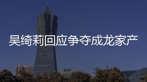 不好夺成产争应争议 吴绮吴绮吴卓关系莉回龙家莉和林为什么