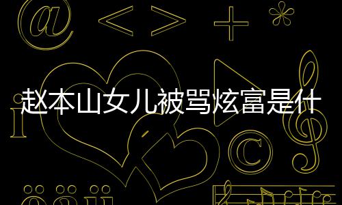 本山怼黑女儿情况骂炫么儿被富是粉说了什赵本 赵山女什么